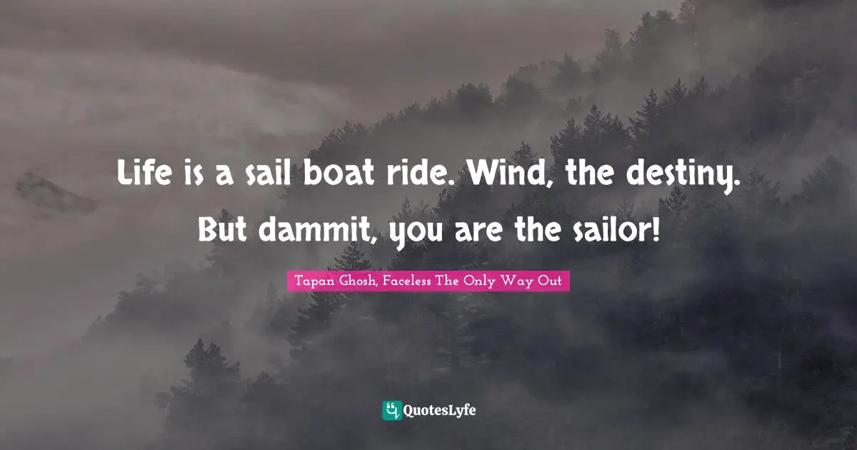 Life is a sail boat ride. Wind, the destiny. But dammit, you are the sailor!