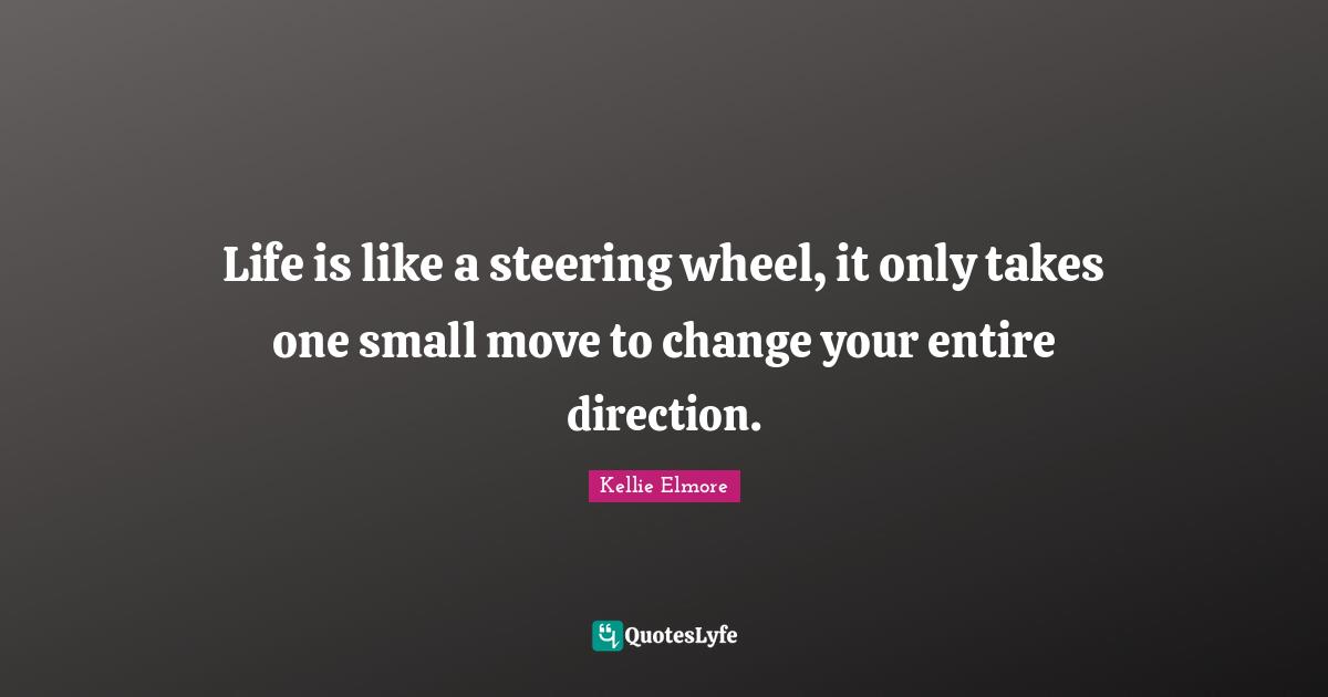 Life is like a steering wheel, it only takes one small move to change your entire direction.
