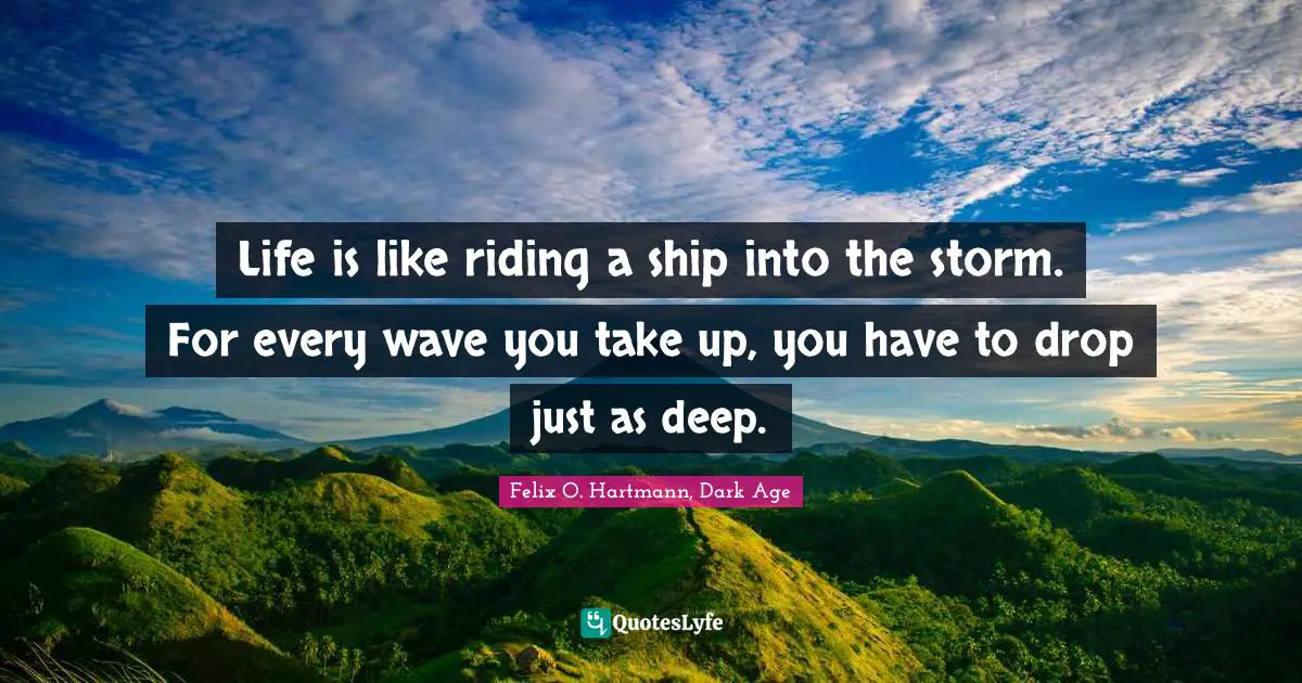 Life is like riding a ship into the storm. For every wave you take up, you have to drop just as deep.