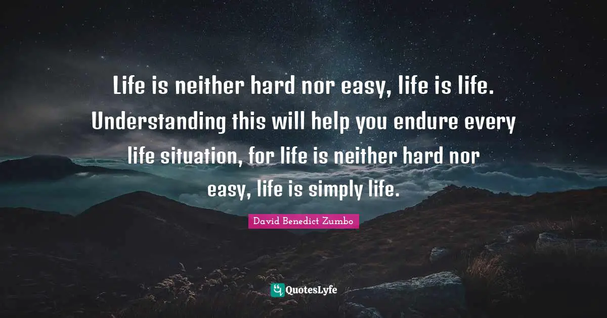 Life is neither hard nor easy, life is life. Understanding this will help you endure every life situation, for life is neither hard nor easy, life is simply life.