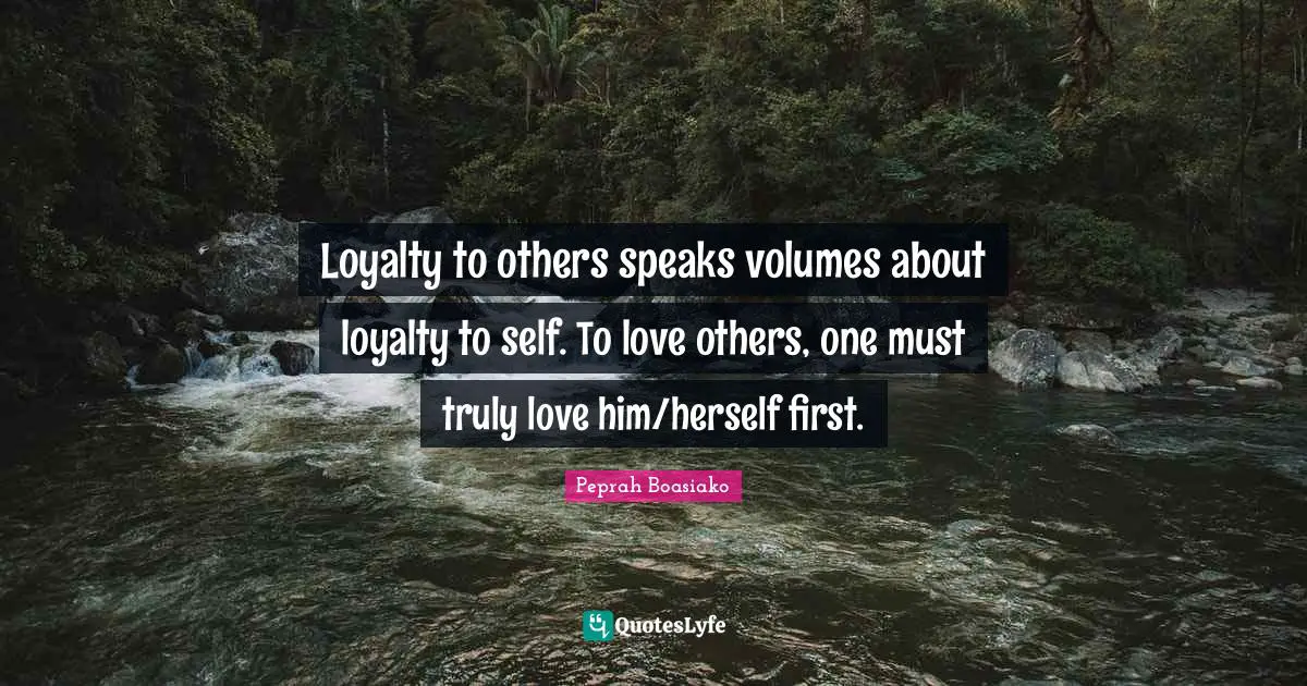 Loyalty to others speaks volumes about loyalty to self. To love others, one must truly love him/herself first.