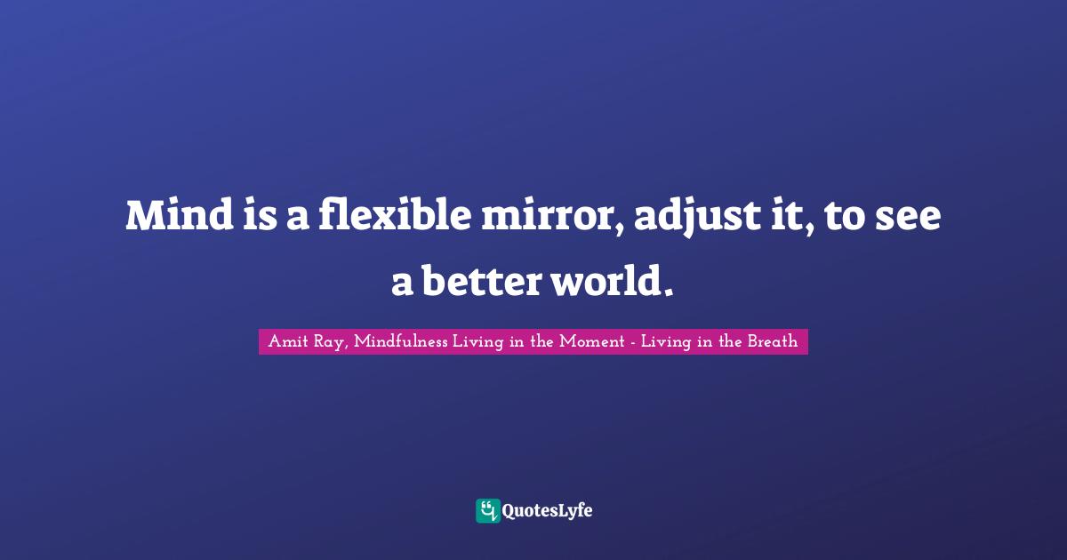 Life Philosophy Quotes: "Mind is a flexible mirror, adjust it, to see a better world."