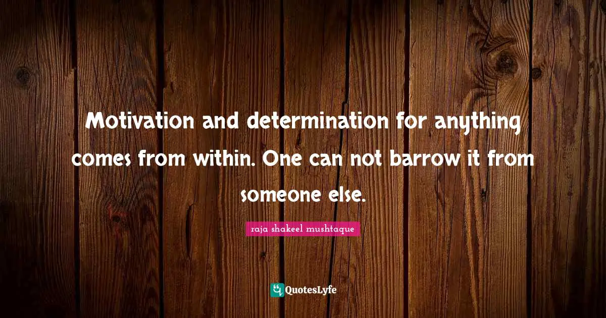 Motivation and determination for anything comes from within. One can not barrow it from someone else.
