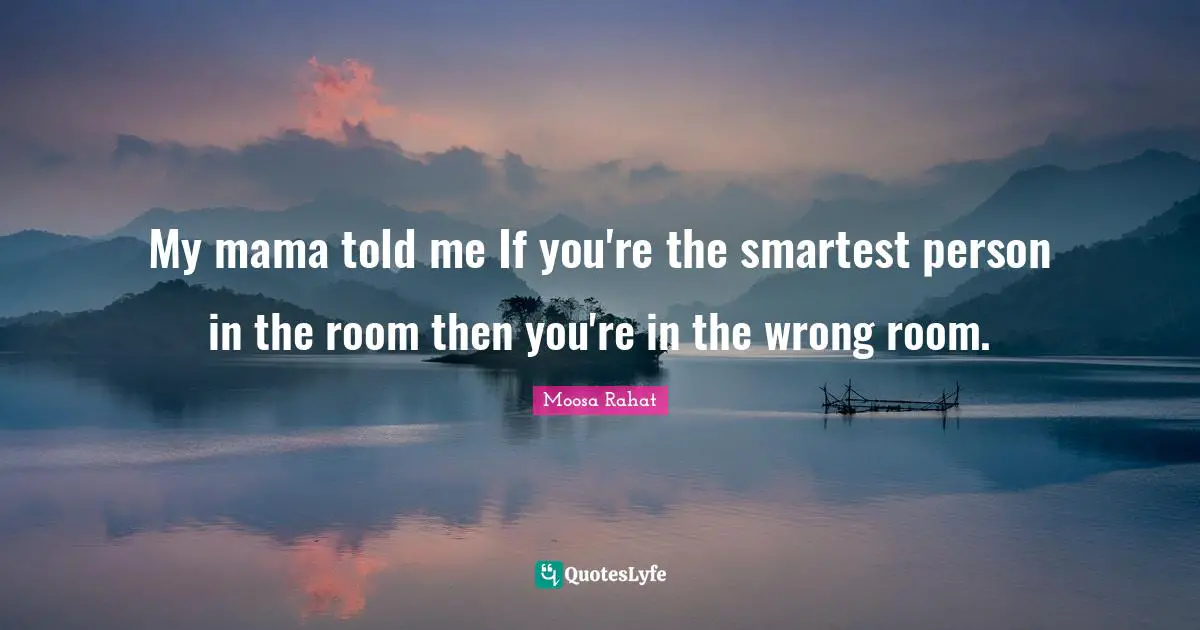 My mama told me If you're the smartest person in the room then you're in the wrong room.