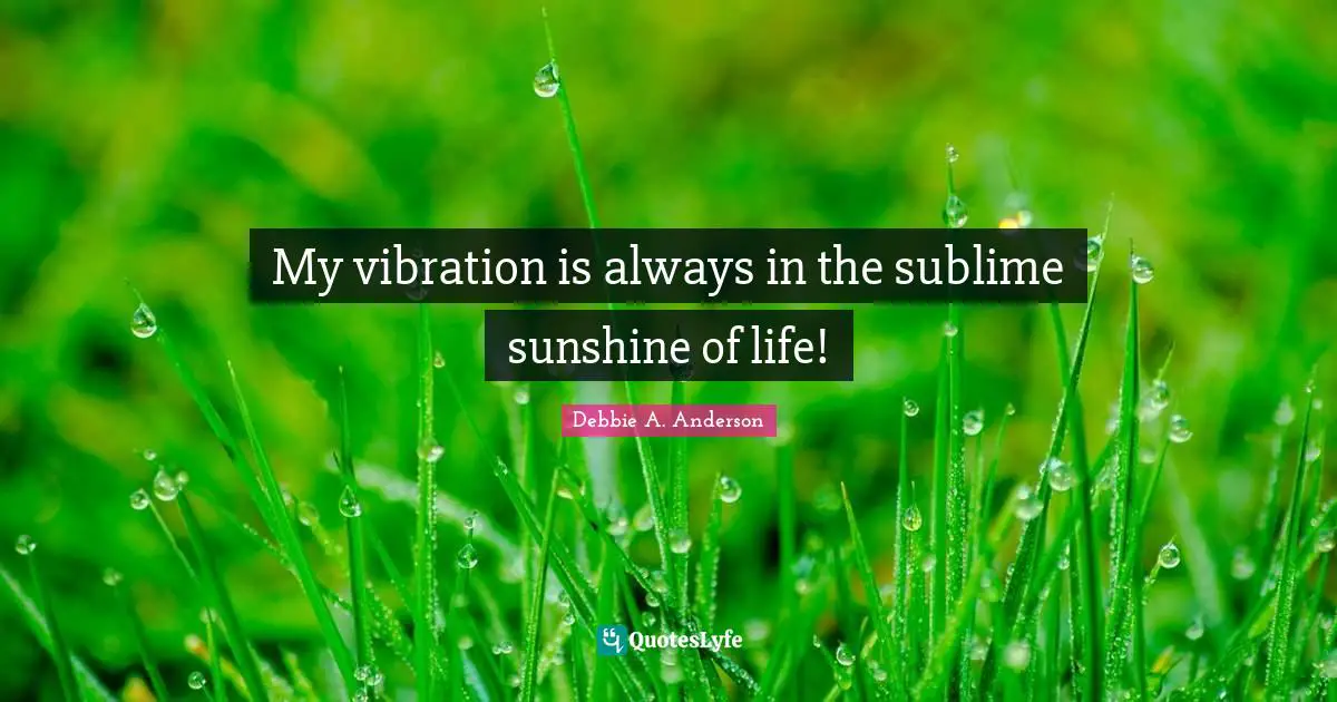 My vibration is always in the sublime sunshine of life!
