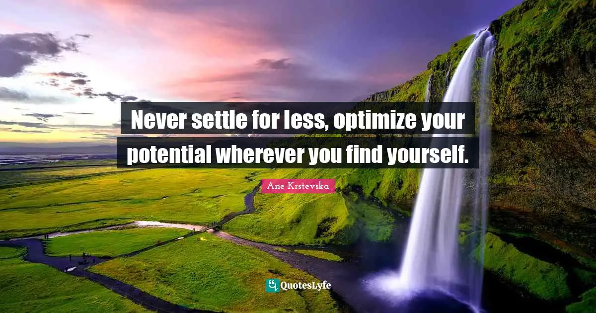 Never settle for less, optimize your potential wherever you find yourself.