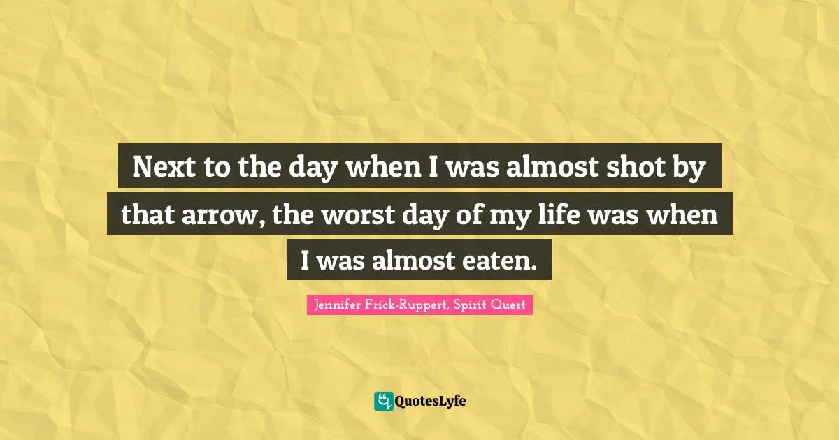 Next to the day when I was almost shot by that arrow, the worst day of my life was when I was almost eaten.
