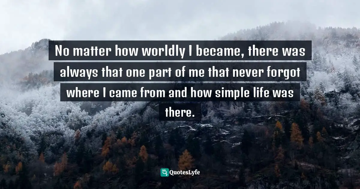 No matter how worldly I became, there was always that one part of me that never forgot where I came from and how simple life was there.