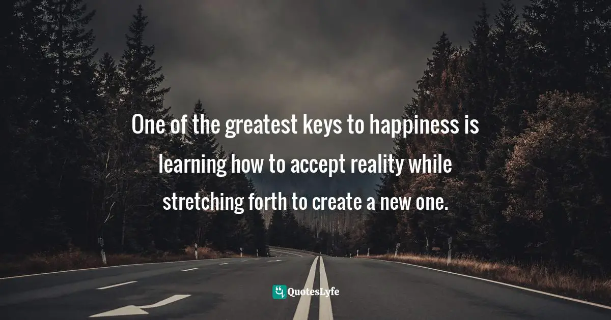 Curtis Tyrone Jones Quotes: "One of the greatest keys to happiness is learning how to accept reality while stretching forth to create a new one."