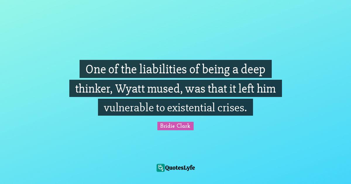 One of the liabilities of being a deep thinker, Wyatt mused, was that it left him vulnerable to existential crises.