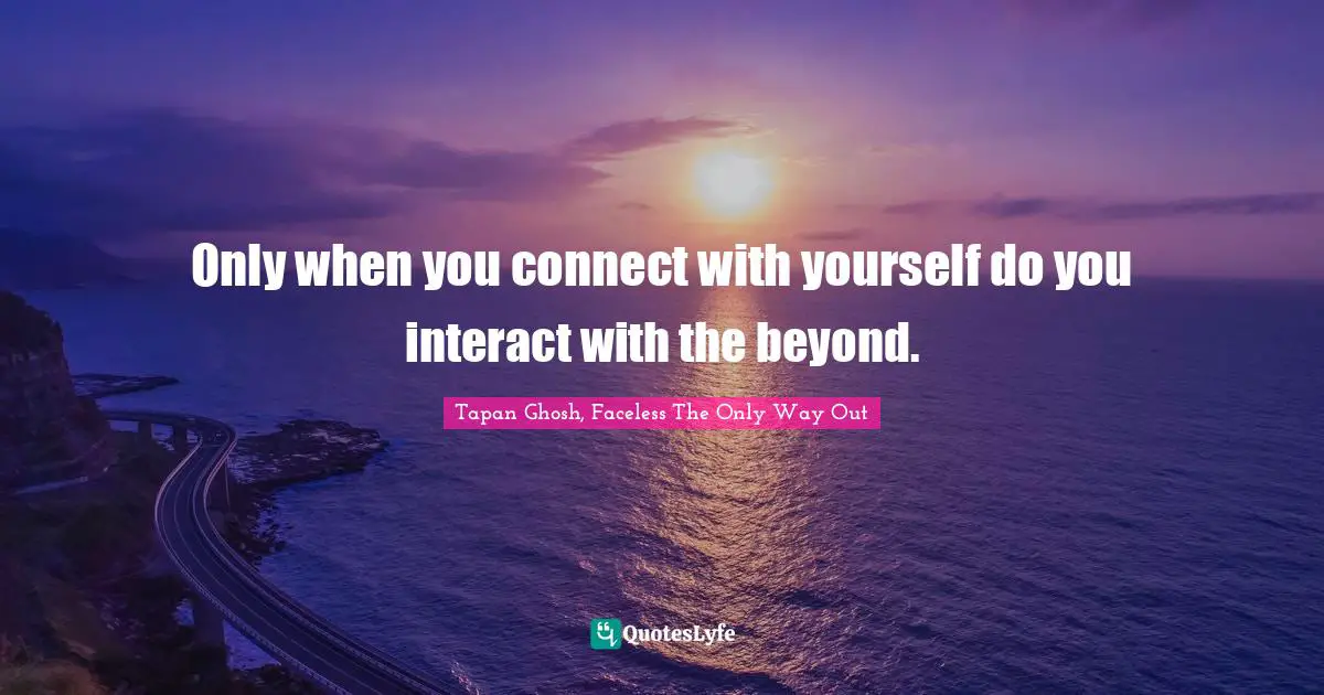Only when you connect with yourself do you interact with the beyond.