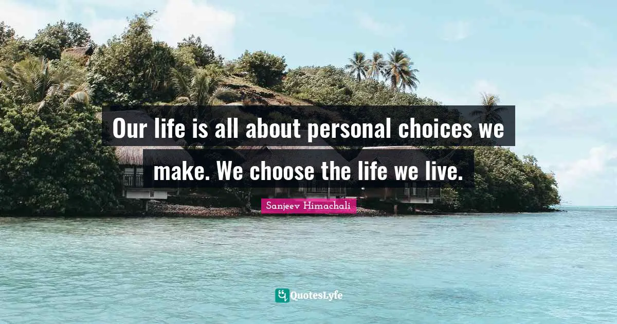 Our life is all about personal choices we make. We choose the life we live.