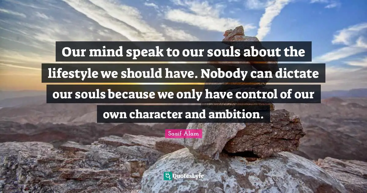 Our mind speak to our souls about the lifestyle we should have. Nobody can dictate our souls because we only have control of our own character and ambition.