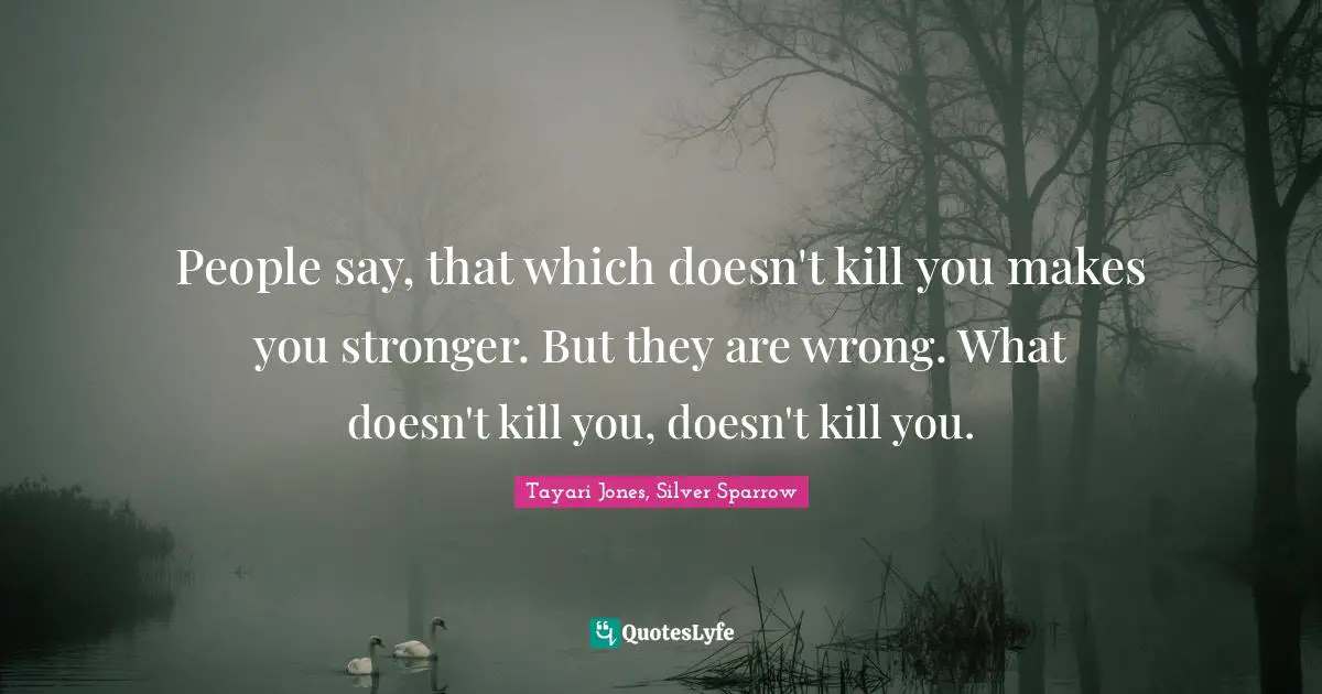 People say, that which doesn't kill you makes you stronger. But they are wrong. What doesn't kill you, doesn't kill you.