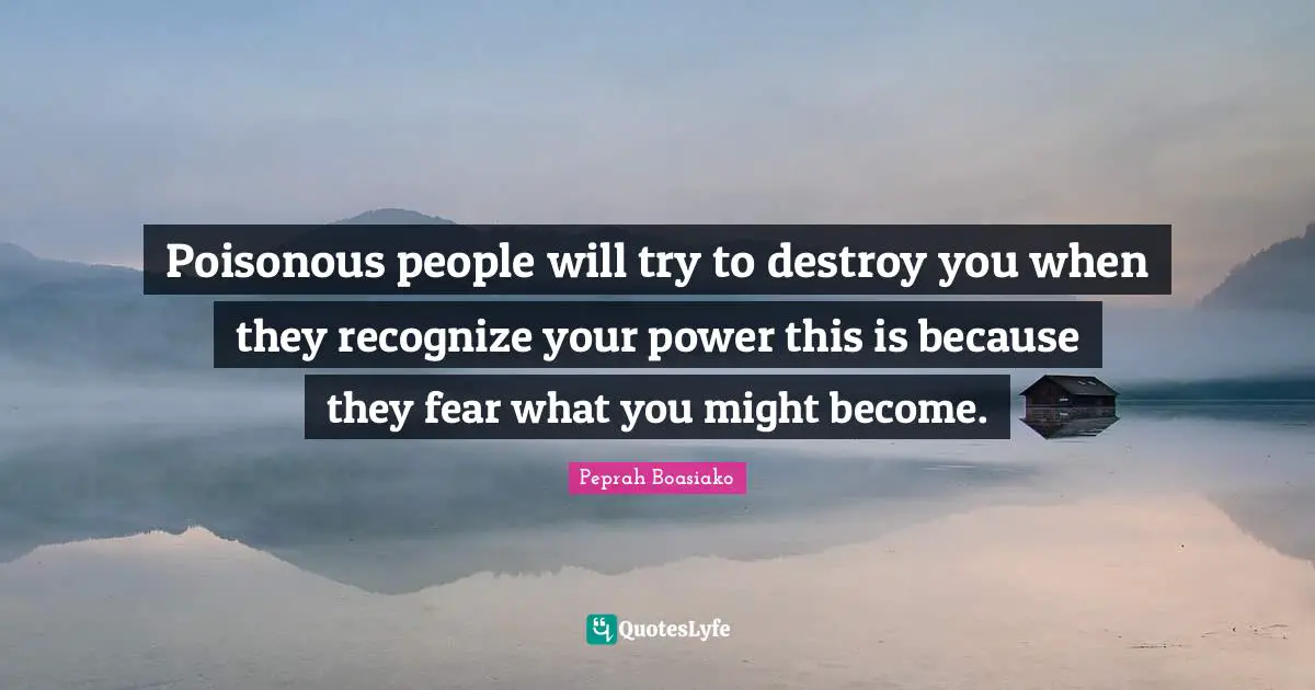 Poisonous people will try to destroy you when they recognize your power this is because they fear what you might become.
