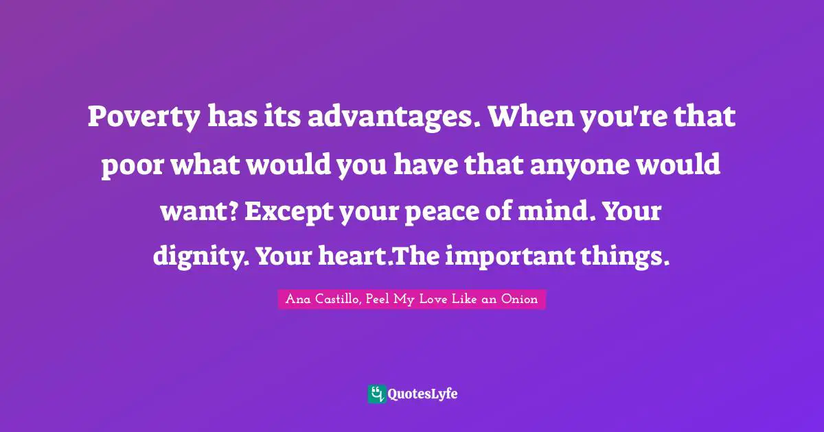 Poverty has its advantages. When you're that poor what would you have that anyone would want? Except your peace of mind. Your dignity. Your heart.The important things.