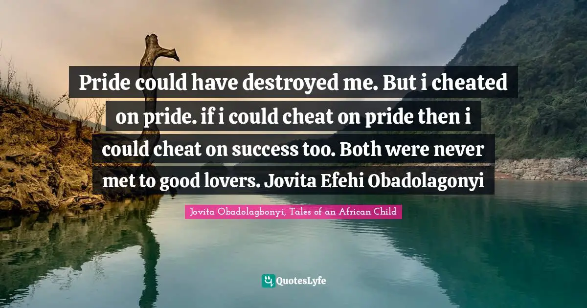Pride could have destroyed me. But i cheated on pride. if i could cheat on pride then i could cheat on success too. Both were never met to good lovers. Jovita Efehi Obadolagonyi