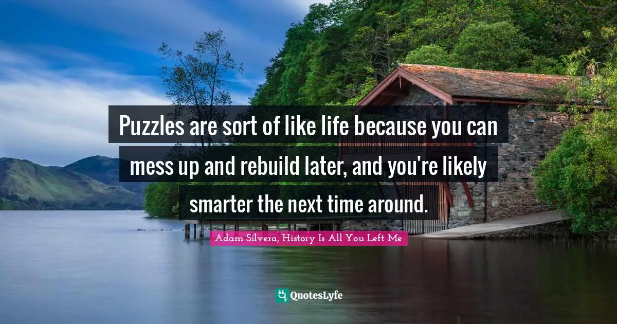 Puzzles are sort of like life because you can mess up and rebuild later, and you're likely smarter the next time around.