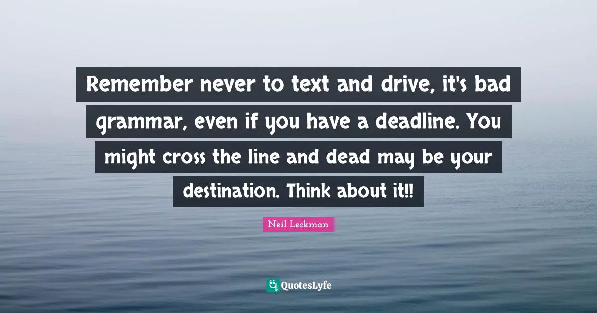 Remember never to text and drive, it's bad grammar, even if you have a deadline. You might cross the line and dead may be your destination. Think about it!!