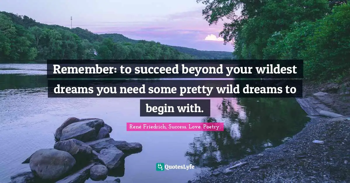 Remember: to succeed beyond your wildest dreams you need some pretty wild dreams to begin with.