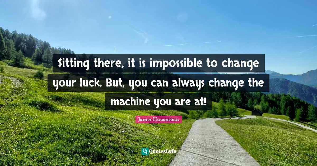 Casino Quotes: "Sitting there, it is impossible to change your luck. But, you can always change the machine you are at!"