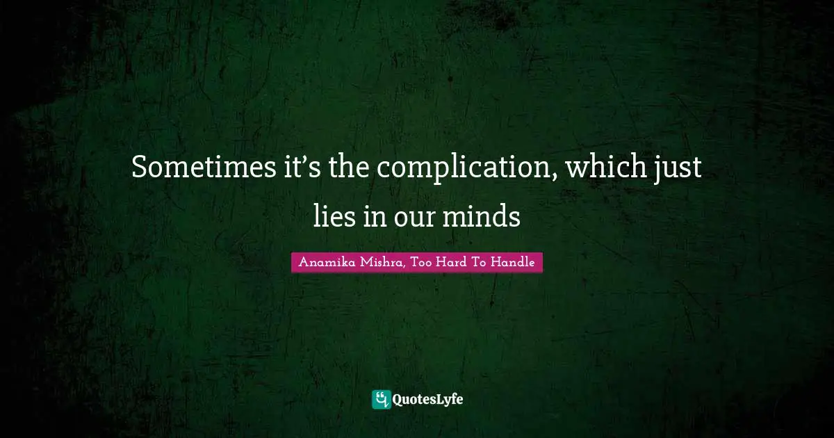 Sometimes it’s the complication, which just lies in our minds