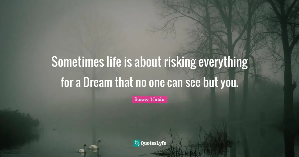Sometimes life is about risking everything for a Dream that no one can see but you.