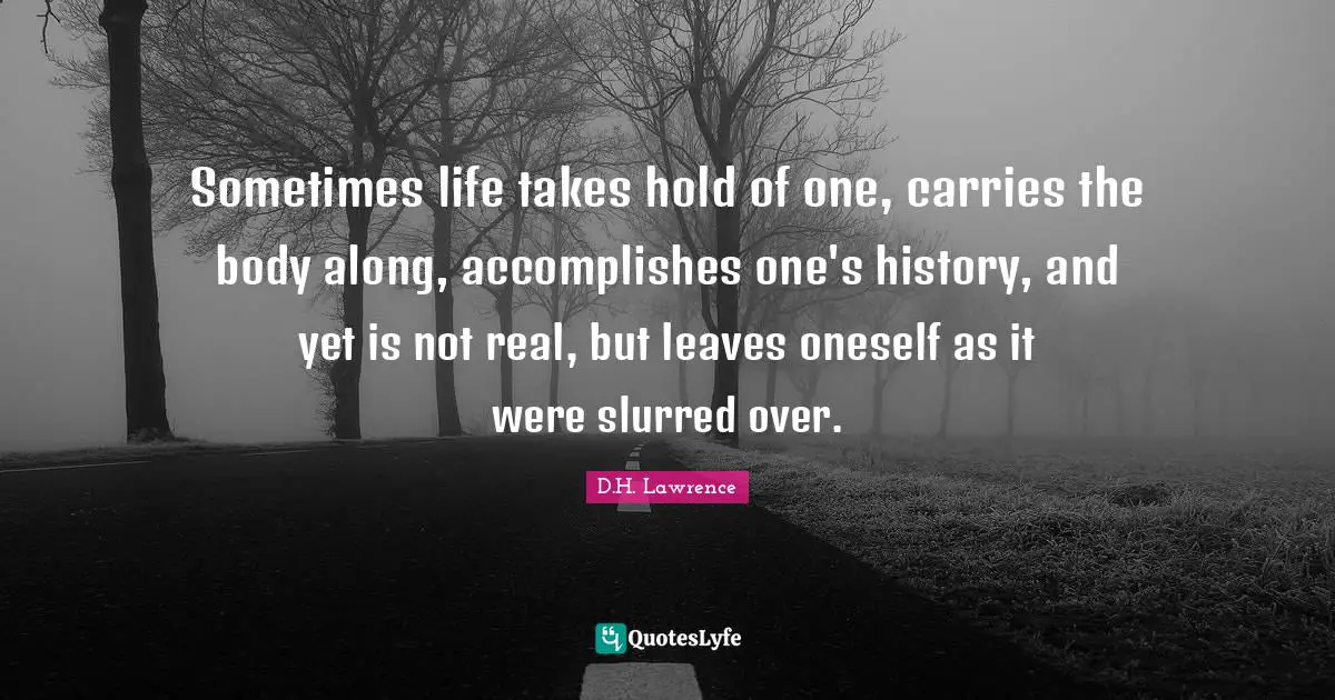 Sometimes life takes hold of one, carries the body along, accomplishes one's history, and yet is not real, but leaves oneself as it were slurred over.