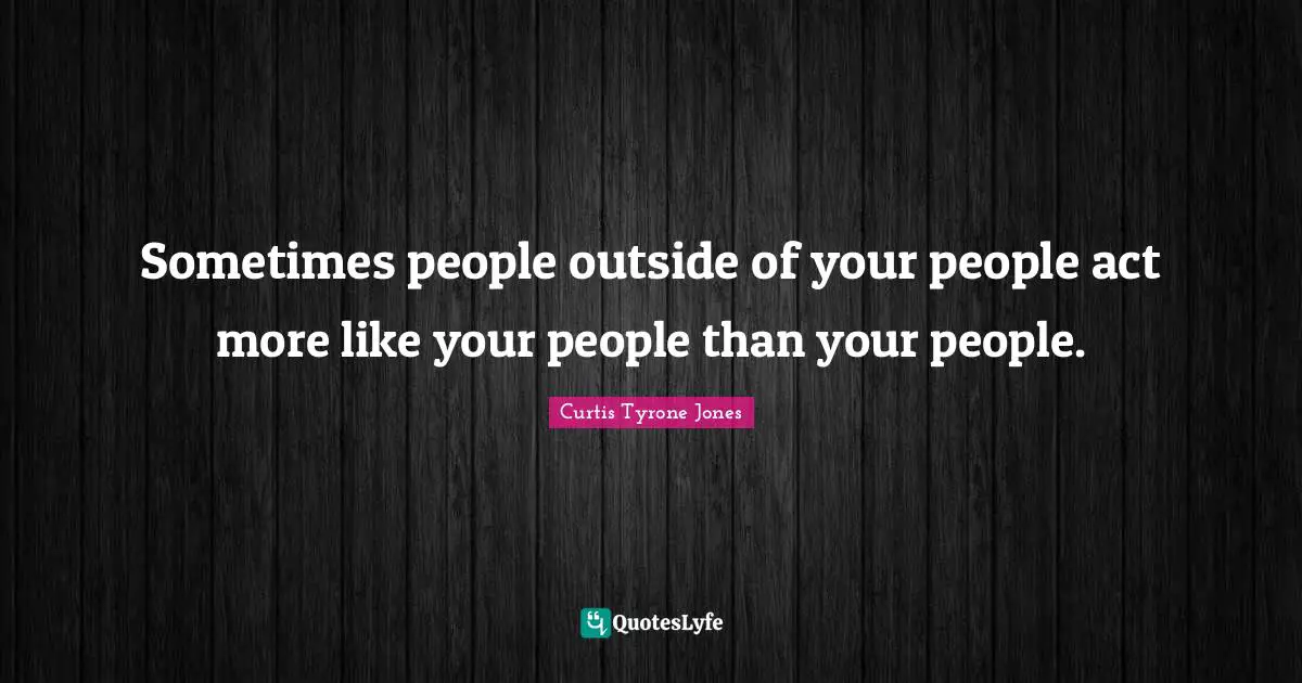 Curtis Tyrone Jones Quotes: "Sometimes people outside of your people act more like your people than your people."