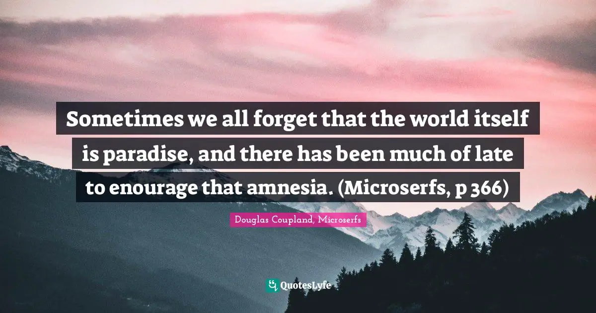 Sometimes we all forget that the world itself is paradise, and there has been much of late to enourage that amnesia. (Microserfs, p 366)