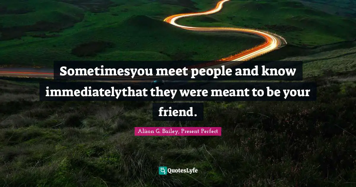 Sometimesyou meet people and know immediatelythat they were meant to be your friend.