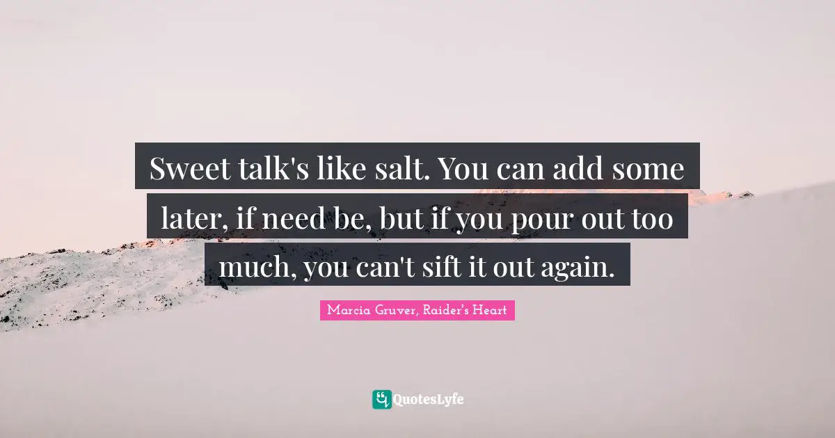 Sweet talk's like salt. You can add some later, if need be, but if you pour out too much, you can't sift it out again.