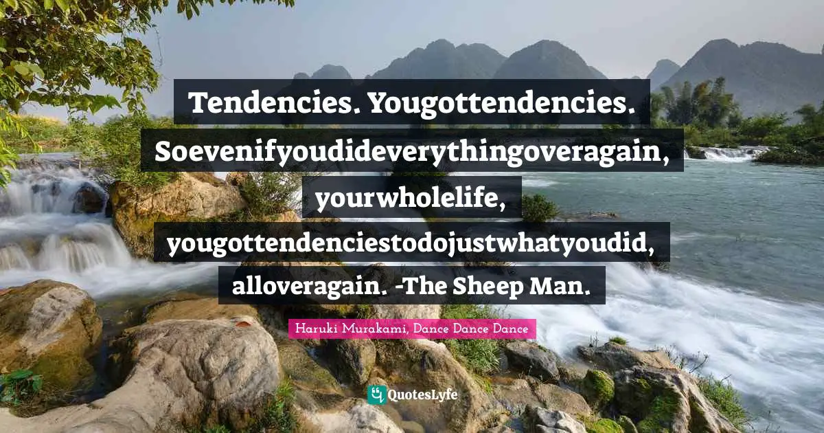 Haruki Murakami, Dance Dance Dance Quotes: "Tendencies. Yougottendencies. Soevenifyoudideverythingoveragain, yourwholelife, yougottendenciestodojustwhatyoudid, alloveragain. -The Sheep Man."