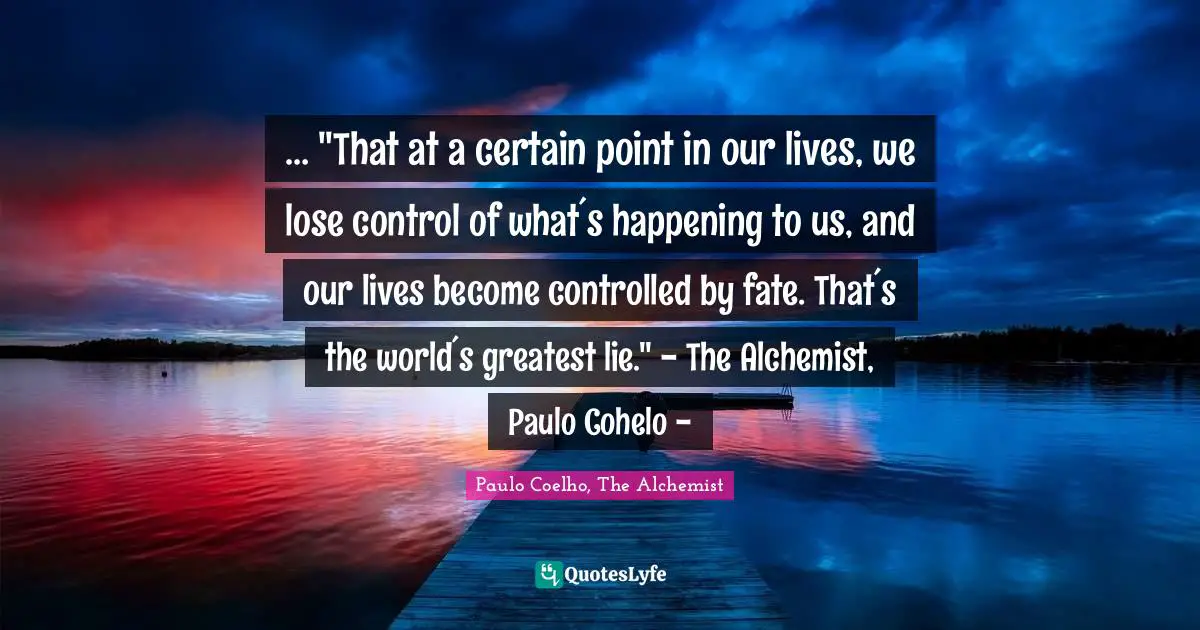 … "That at a certain point in our lives, we lose control of what´s happening to us, and our lives become controlled by fate. That´s the world´s greatest lie." - The Alchemist, Paulo Cohelo -