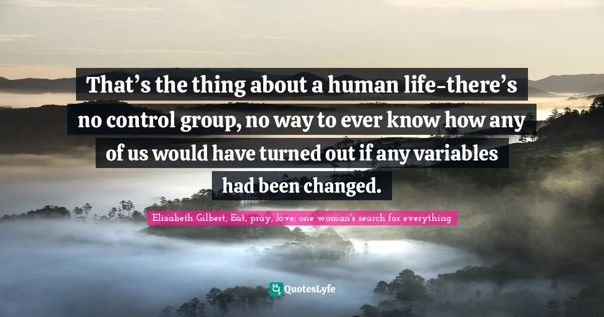 That’s the thing about a human life-there’s no control group, no way to ever know how any of us would have turned out if any variables had been changed.