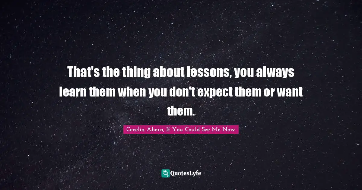 Cecelia Ahern Quotes: "That's the thing about lessons, you always learn them when you don't expect them or want them."