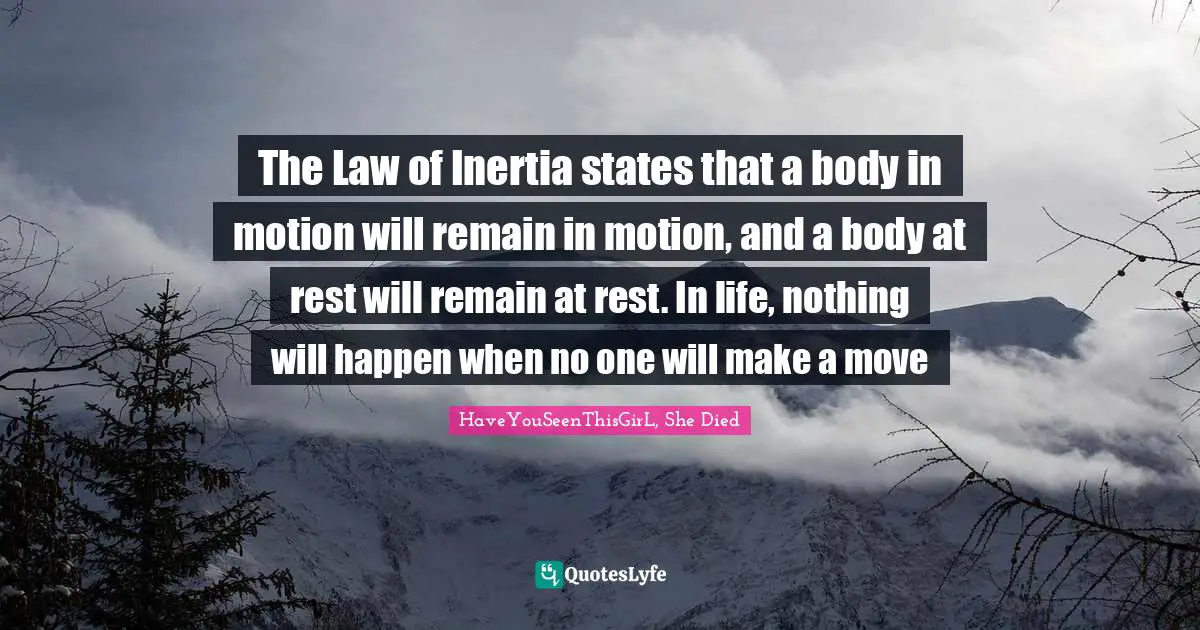 The Law of Inertia states that a body in motion will remain in motion, and a body at rest will remain at rest. In life, nothing will happen when no one will make a move