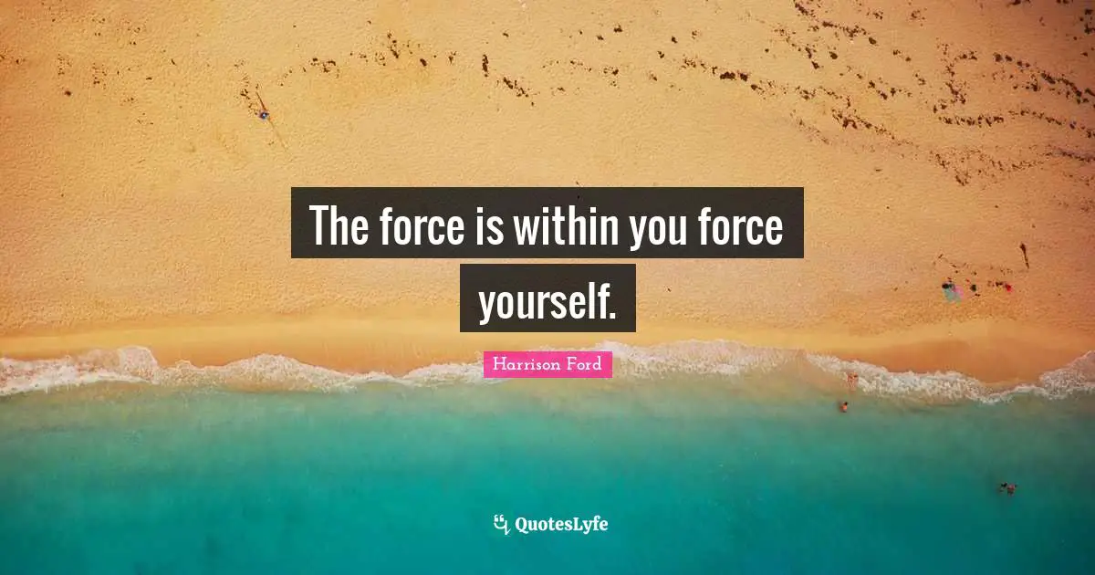 The force is within you force yourself.