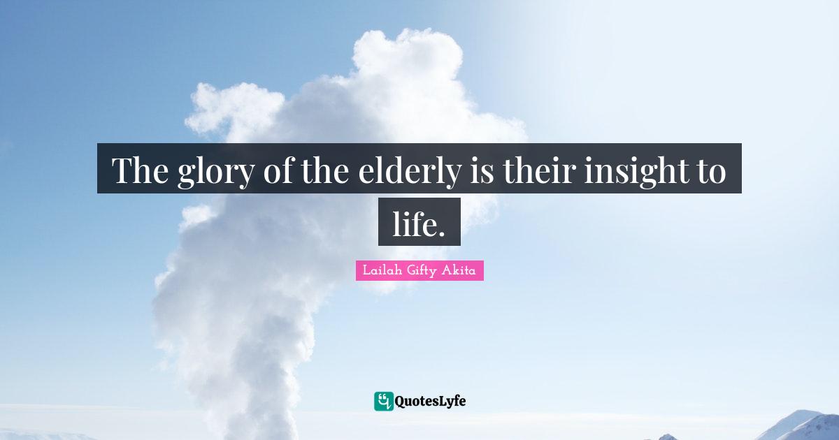 The glory of the elderly is their insight to life.