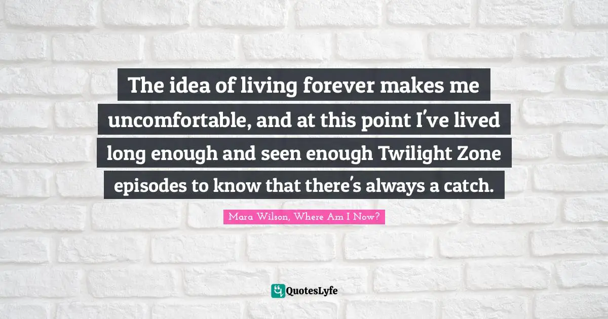 The idea of living forever makes me uncomfortable, and at this point I've lived long enough and seen enough Twilight Zone episodes to know that there's always a catch.