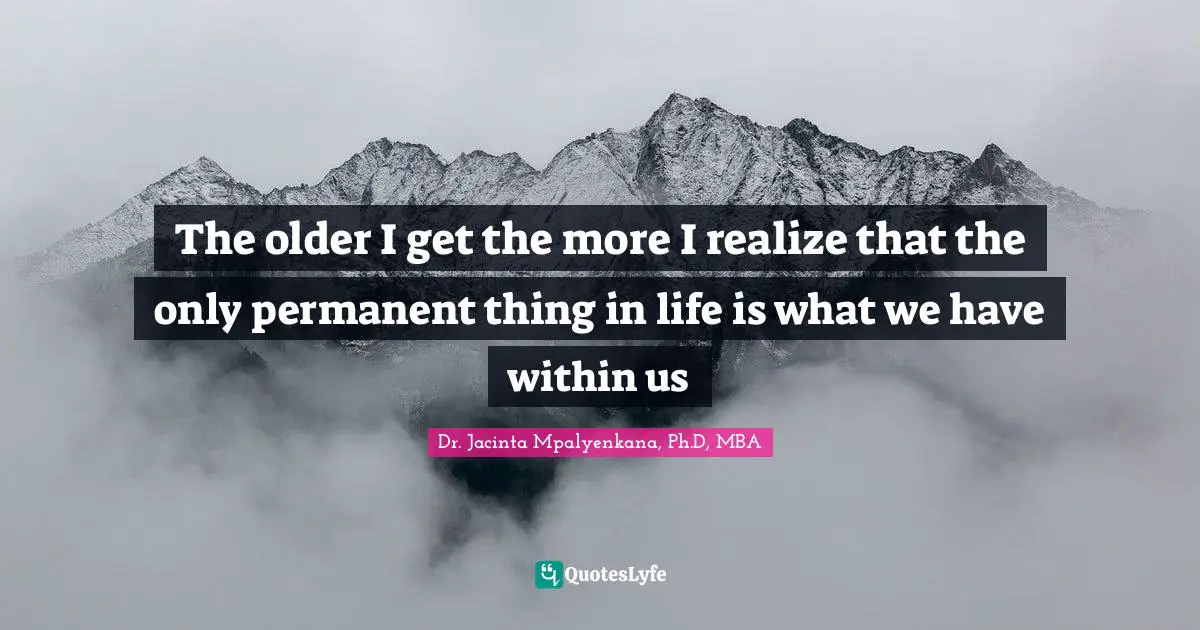 The older I get the more I realize that the only permanent thing in life is what we have within us