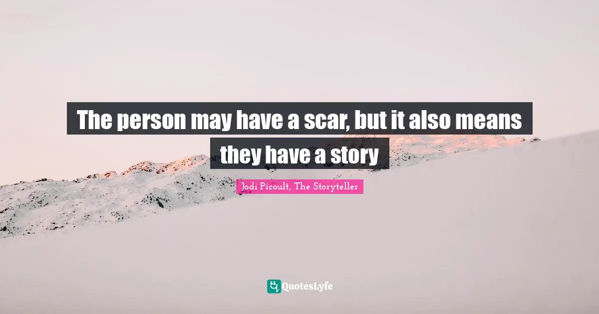 The person may have a scar, but it also means they have a story