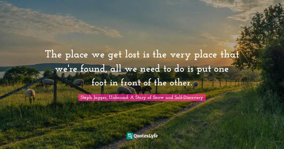 The place we get lost is the very place that we're found, all we need to do is put one foot in front of the other.