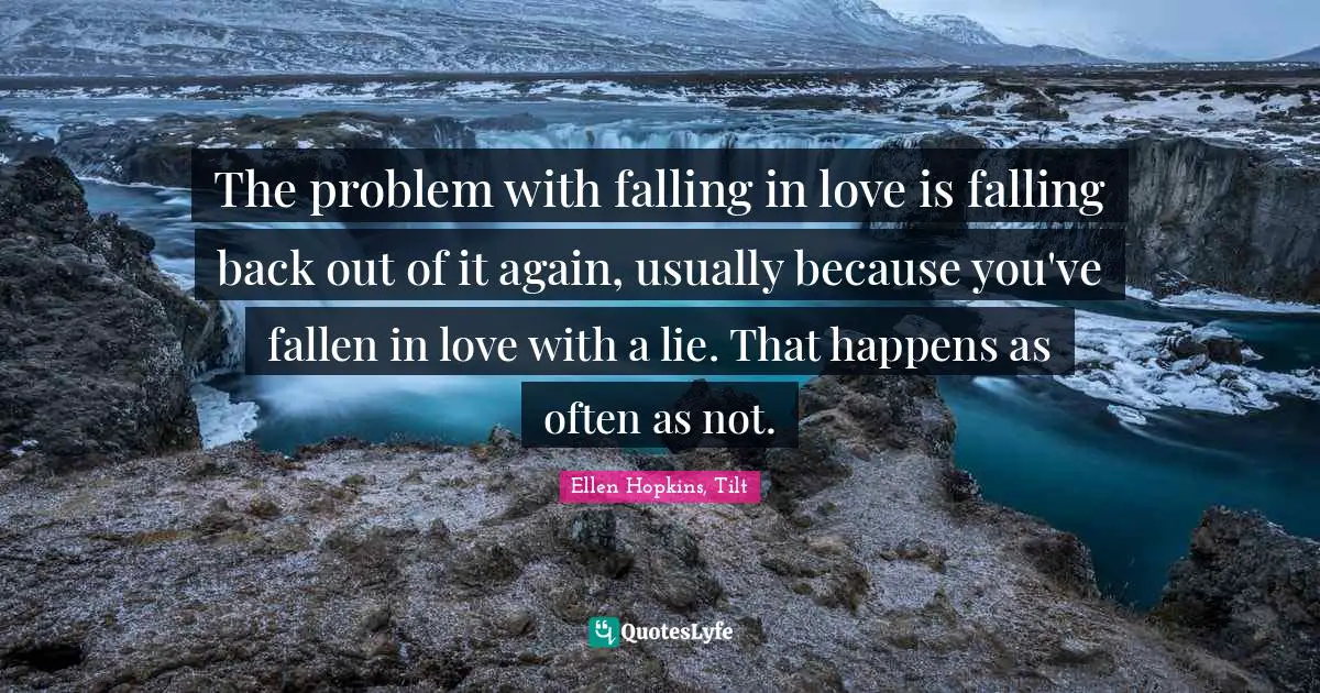 The problem with falling in love is falling back out of it again, usually because you've fallen in love with a lie. That happens as often as not.