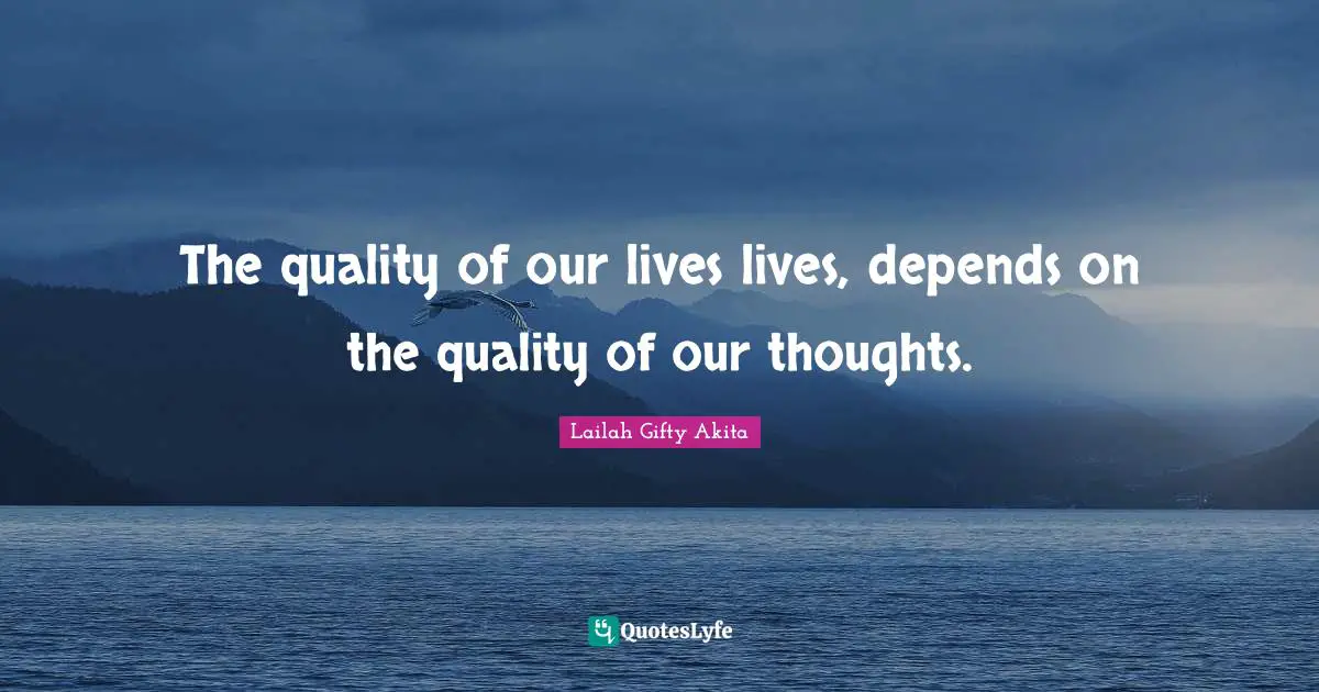 The quality of our lives lives, depends on the quality of our thoughts.