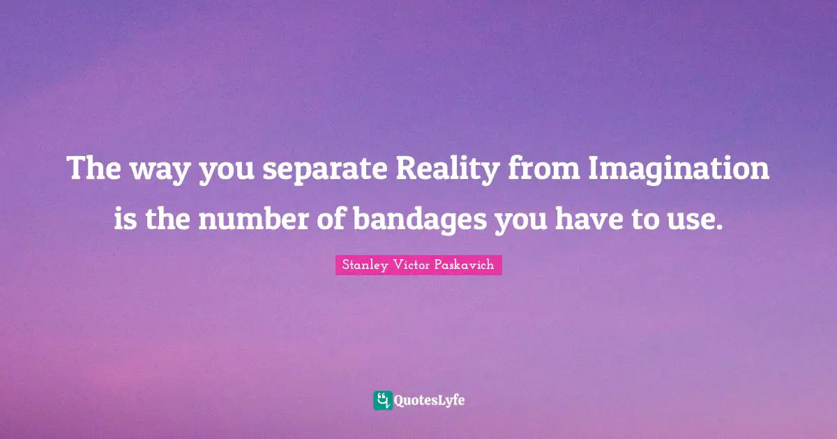 The way you separate Reality from Imagination is the number of bandages you have to use.