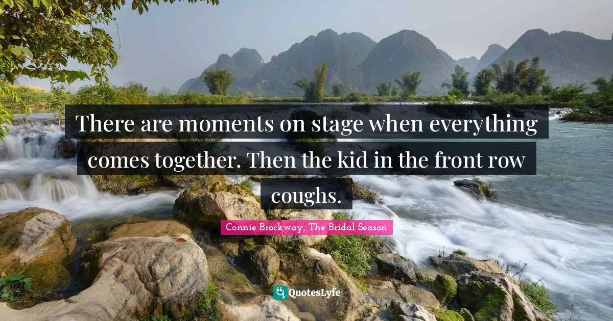 There are moments on stage when everything comes together. Then the kid in the front row coughs.