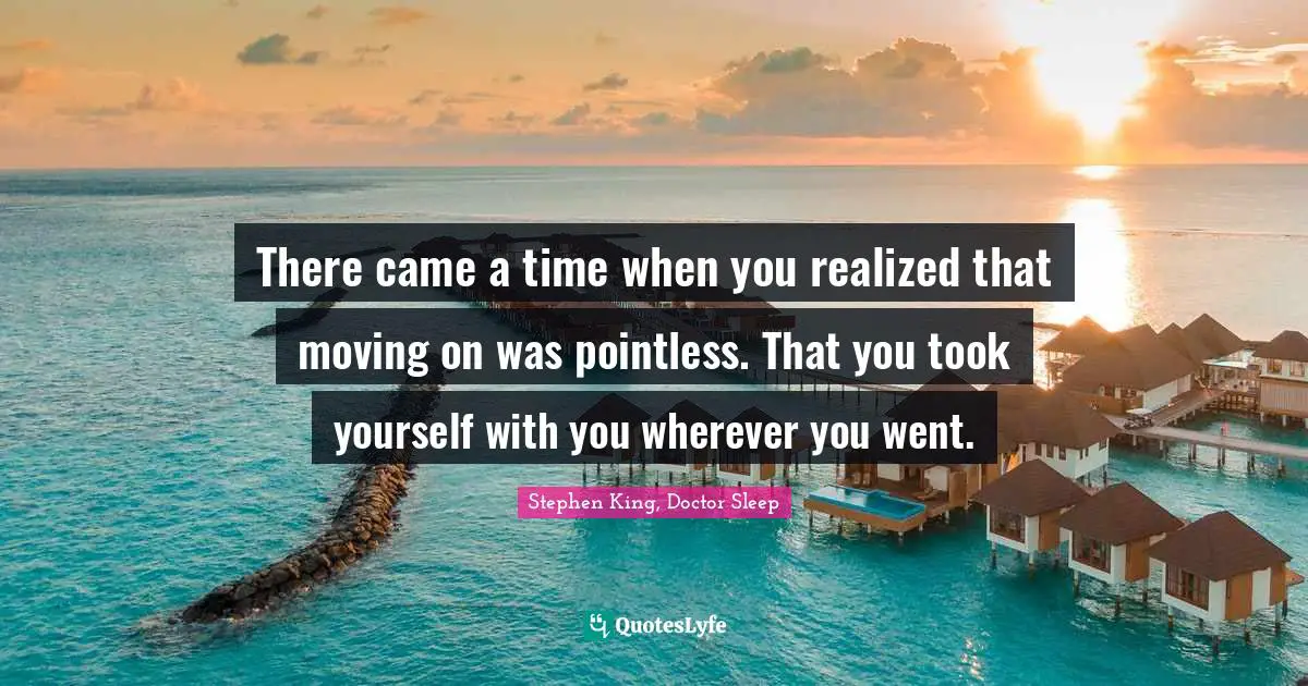 Stephen King, Doctor Sleep Quotes: There came a time when you realized that moving on was pointless. That you took yourself with you wherever you went.