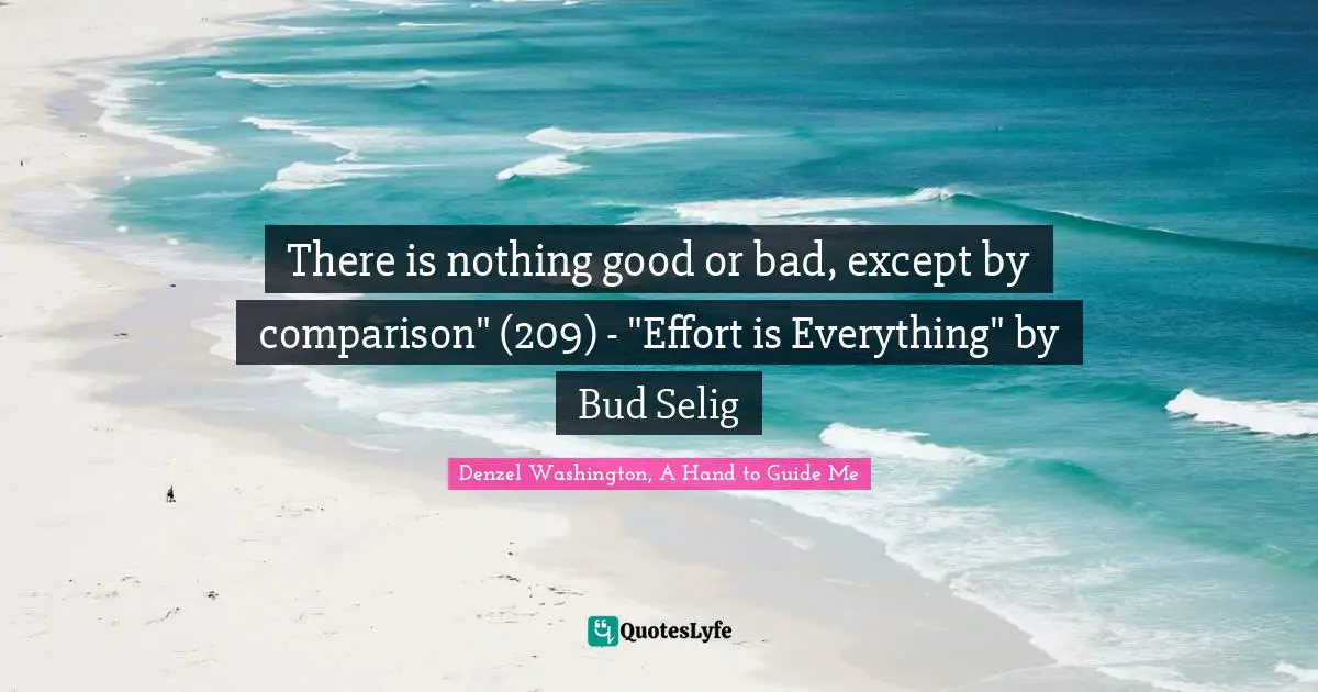 Denzel Washington, A Hand To Guide Me Quotes: "There is nothing good or bad, except by comparison" (209) - "Effort is Everything" by Bud Selig"
