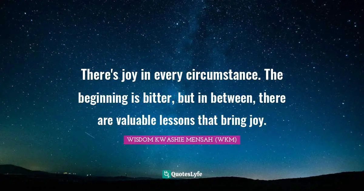 There's joy in every circumstance. The beginning is bitter, but in between, there are valuable lessons that bring joy.